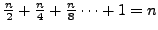 $\frac{n}{2} + \frac{n}{4} + \frac{n}{8} \cdots + 1 = n$