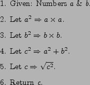 \begin{figure}\begin{enumerate}
\item Given: Numbers {\em a} \& {\em b}.
\item...
... \Rightarrow \sqrt{c^{2}}$.
\item Return {\em c}.
\end{enumerate}
\end{figure}