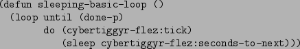 \begin{figure}\begin{verbatim}(defun sleeping-basic-loop ()
(loop until (done...
...lez:tick)
(sleep cybertiggyr-flez:seconds-to-next)))\end{verbatim}
\end{figure}