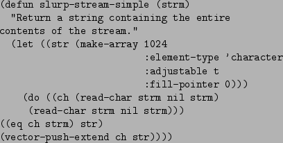 \begin{figure}\begin{verbatim}(defun slurp-stream-simple (strm)
''Return a st...
...)
((eq ch strm) str)
(vector-push-extend ch str))))\end{verbatim}
\end{figure}