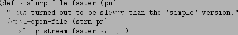\begin{figure}\begin{verbatim}(defun slurp-file-faster (pn)
''This turned out...
...ith-open-file (strm pn)
(slurp-stream-faster strm)))\end{verbatim}
\end{figure}