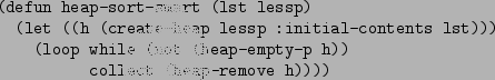 \begin{figure}\begin{verbatim}(defun heap-sort-smart (lst lessp)
(let ((h (cr...
...le (not (heap-empty-p h))
collect (heap-remove h))))\end{verbatim}
\end{figure}
