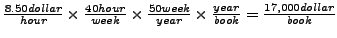 $\frac{8.50 dollar}{hour} \times
\frac{40 hour}{week} \times
\frac{50 week}{year} \times
\frac{year}{book} =
\frac{17,000 dollar}{book}$