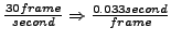 $\frac{30 frame}{second} \Rightarrow
\frac{0.033 second}{frame}$