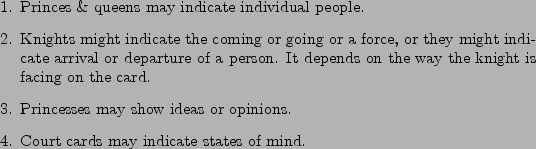 \begin{figure}\begin{enumerate}
\item Princes \& queens may indicate individual ...
...ons.
\item Court cards may indicate states of mind.
\end{enumerate}
\end{figure}