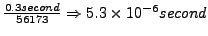 $\frac{0.3 second}{56173} \Rightarrow 5.3 \times 10^{-6}
second$